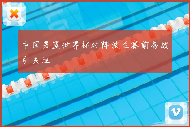 中国男篮世界杯对阵波兰赛前备战引关注
