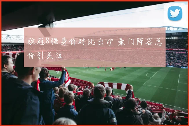 欧冠8强身价对比出炉 豪门阵容总价引关注