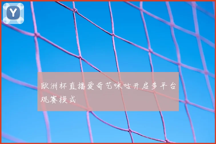 欧洲杯直播爱奇艺咪咕开启多平台观赛模式