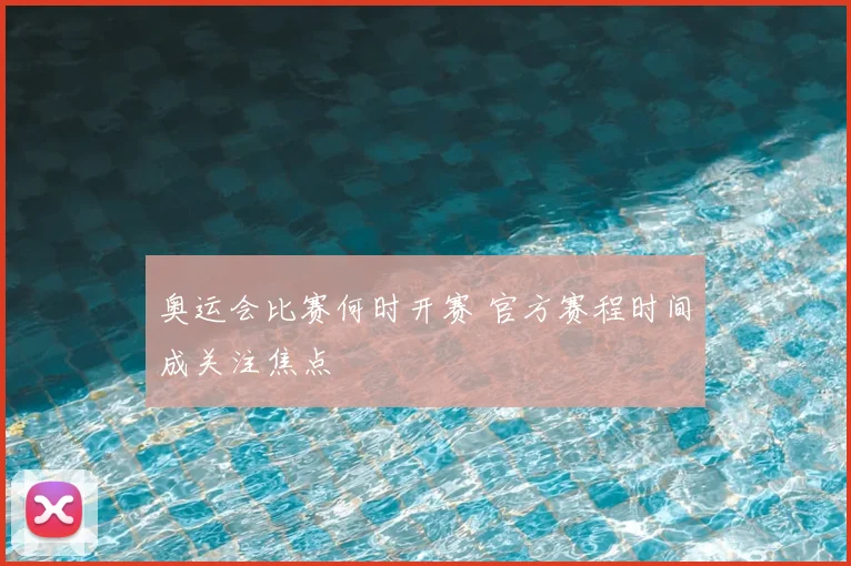 奥运会比赛何时开赛 官方赛程时间成关注焦点