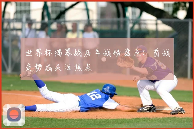 世界杯揭幕战历年战绩盘点：首战走势成关注焦点