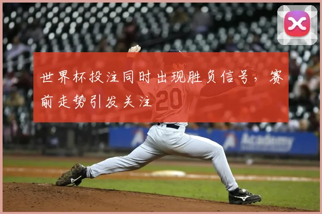 世界杯投注同时出现胜负信号，赛前走势引发关注