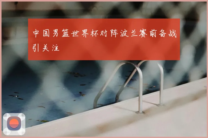 中国男篮世界杯对阵波兰赛前备战引关注